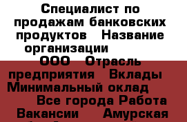 Специалист по продажам банковских продуктов › Название организации ­ Beeper, ООО › Отрасль предприятия ­ Вклады › Минимальный оклад ­ 25 000 - Все города Работа » Вакансии   . Амурская обл.,Архаринский р-н